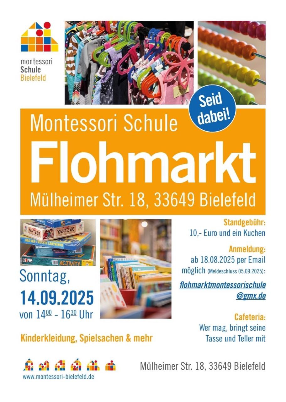 Sonntag, 14. September 2025 von 14:00 -16:30 Uhr Kinderkleidung & Spielsachen Cafeteria: Wer mag bringt seine Tasse und seinen Teller mit. Standgebühr: 10 € plus Kuchen Anmeldung: flohmarktmontessorischule@gmx.de ab 1.3.25 (Meldeschluss 14.3.25) Montessori Schule Bielefeld Mülheimer Straße 18 33649 Bielefeld